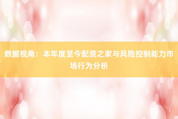 数据视角：本年度至今配资之家与风险控制能力市场行为分析