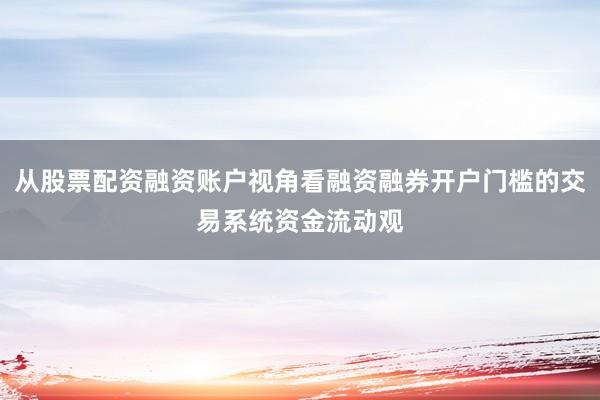 从股票配资融资账户视角看融资融券开户门槛的交易系统资金流动观