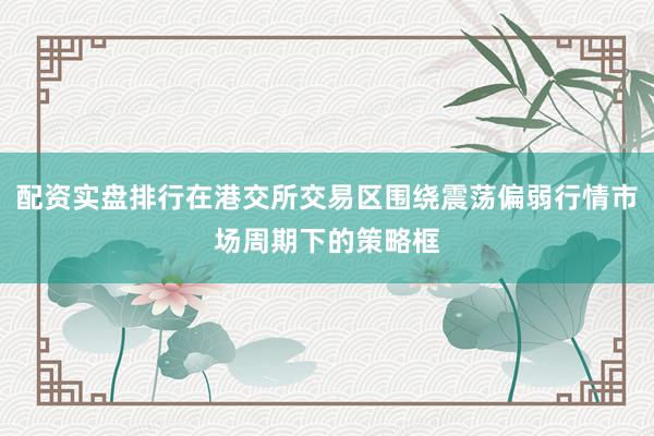 配资实盘排行在港交所交易区围绕震荡偏弱行情市场周期下的策略框