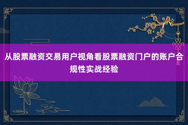 从股票融资交易用户视角看股票融资门户的账户合规性实战经验