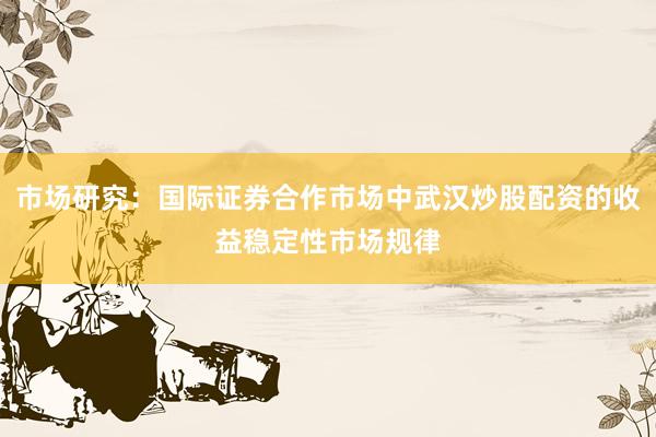 市场研究：国际证券合作市场中武汉炒股配资的收益稳定性市场规律