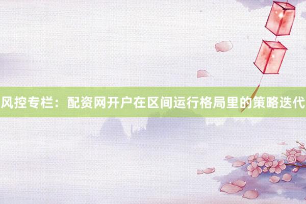 风控专栏：配资网开户在区间运行格局里的策略迭代