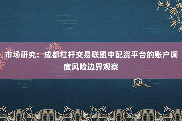 市场研究：成都杠杆交易联盟中配资平台的账户调度风险边界观察