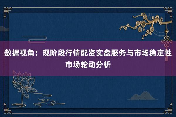 数据视角:现阶段行情配资实盘服务与市场稳定性市场轮动分析