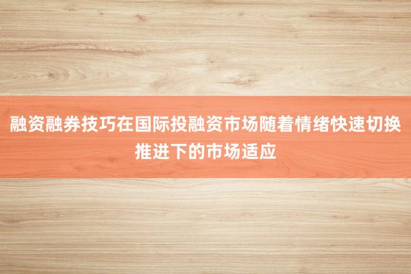 融资融券技巧在国际投融资市场随着情绪快速切换推进下的市场适应