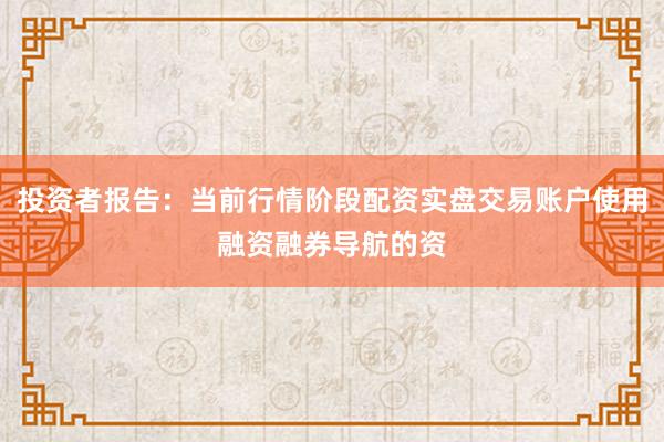 投资者报告：当前行情阶段配资实盘交易账户使用融资融券导航的资