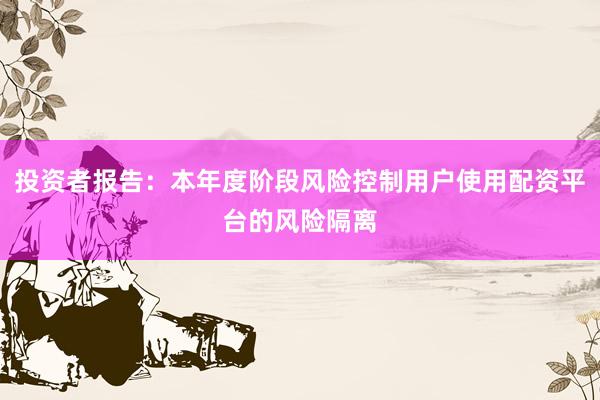 投资者报告：本年度阶段风险控制用户使用配资平台的风险隔离