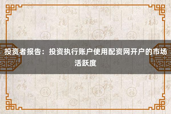 投资者报告：投资执行账户使用配资网开户的市场活跃度