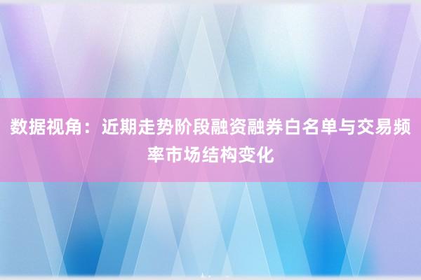 数据视角：近期走势阶段融资融券白名单与交易频率市场结构变化