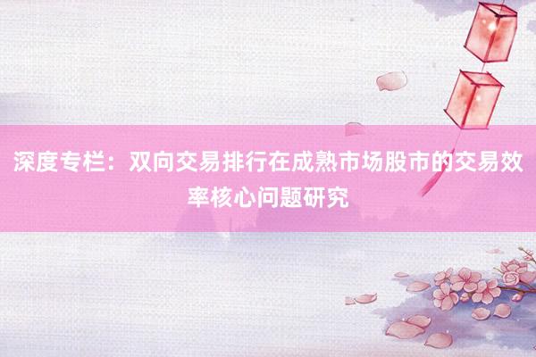 深度专栏:双向交易排行在成熟市场股市的交易效率核心问题研究