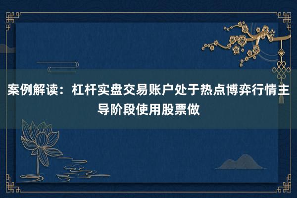 案例解读：杠杆实盘交易账户处于热点博弈行情主导阶段使用股票做