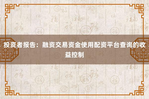 投资者报告:融资交易资金使用配资平台查询的收益控制