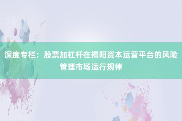 深度专栏：股票加杠杆在揭阳资本运营平台的风险管理市场运行规律