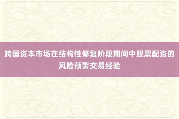 跨国资本市场在结构性修复阶段期间中股票配资的风险预警交易经验