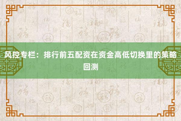 风控专栏：排行前五配资在资金高低切换里的策略回测