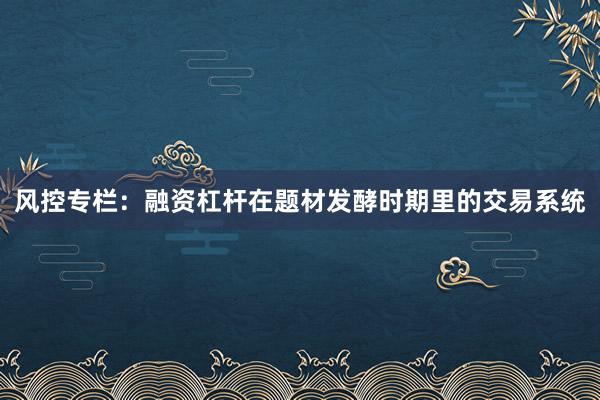 风控专栏:融资杠杆在题材发酵时期里的交易系统