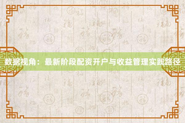 数据视角：最新阶段配资开户与收益管理实践路径