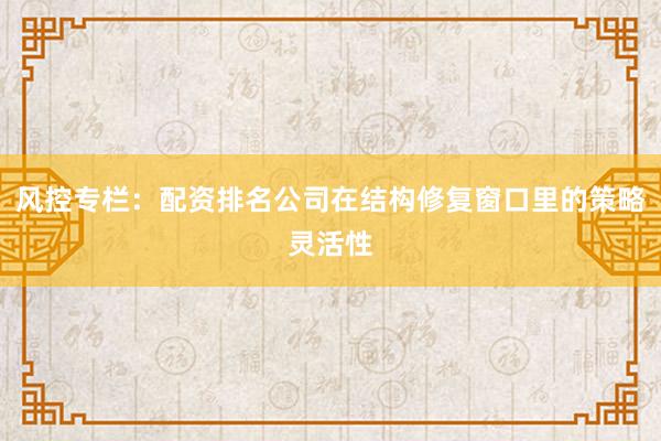 风控专栏：配资排名公司在结构修复窗口里的策略灵活性