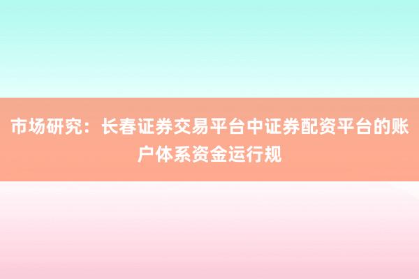 市场研究：长春证券交易平台中证券配资平台的账户体系资金运行规