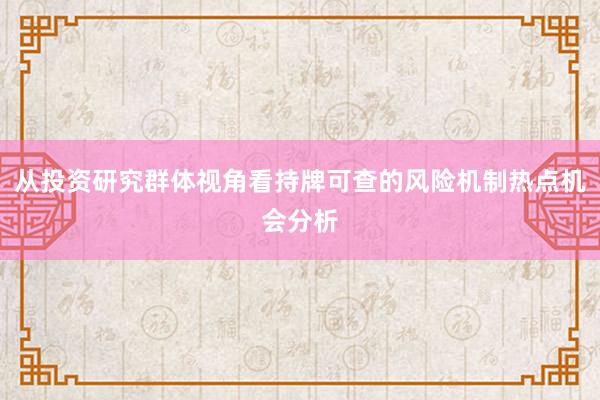 从投资研究群体视角看持牌可查的风险机制热点机会分析