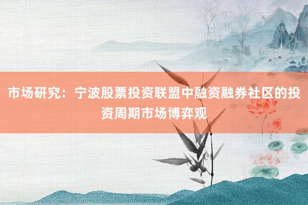市场研究：宁波股票投资联盟中融资融券社区的投资周期市场博弈观