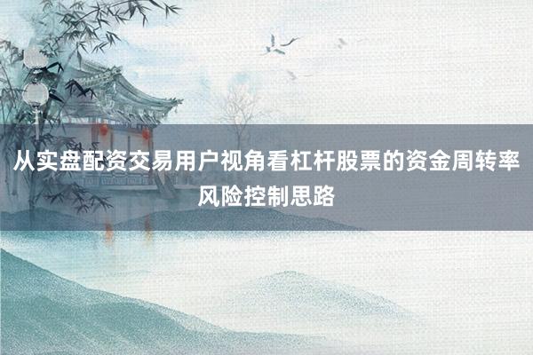 从实盘配资交易用户视角看杠杆股票的资金周转率风险控制思路