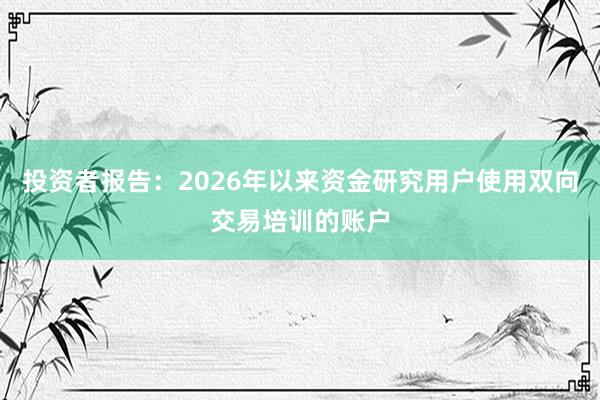 投资者报告：2026年以来资金研究用户使用双向交易培训的账户