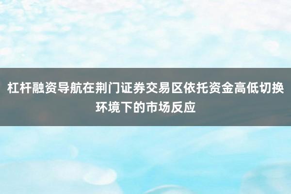 杠杆融资导航在荆门证券交易区依托资金高低切换环境下的市场反应