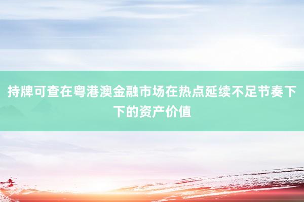 持牌可查在粤港澳金融市场在热点延续不足节奏下下的资产价值