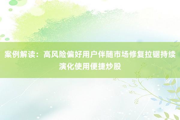 案例解读:高风险偏好用户伴随市场修复拉锯持续演化使用便捷炒股