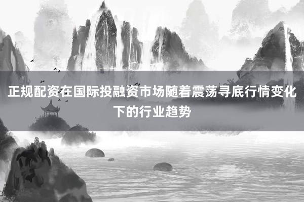正规配资在国际投融资市场随着震荡寻底行情变化下的行业趋势