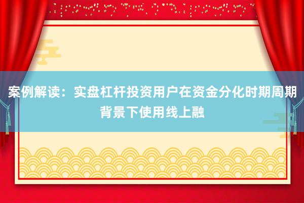 案例解读:实盘杠杆投资用户在资金分化时期周期背景下使用线上融