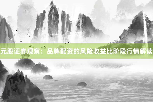 元股证券观察:品牌配资的风险收益比阶段行情解读