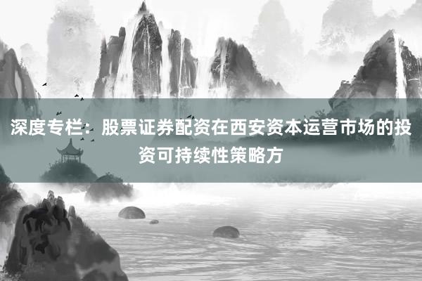 深度专栏：股票证券配资在西安资本运营市场的投资可持续性策略方