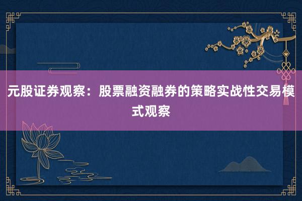 元股证券观察：股票融资融券的策略实战性交易模式观察