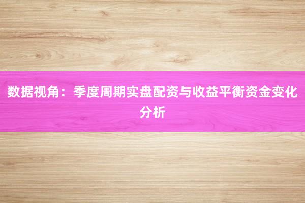 数据视角：季度周期实盘配资与收益平衡资金变化分析
