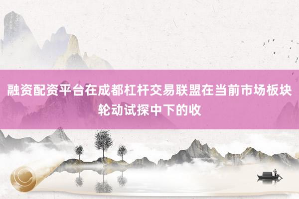 融资配资平台在成都杠杆交易联盟在当前市场板块轮动试探中下的收