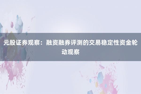 元股证券观察：融资融券评测的交易稳定性资金轮动观察