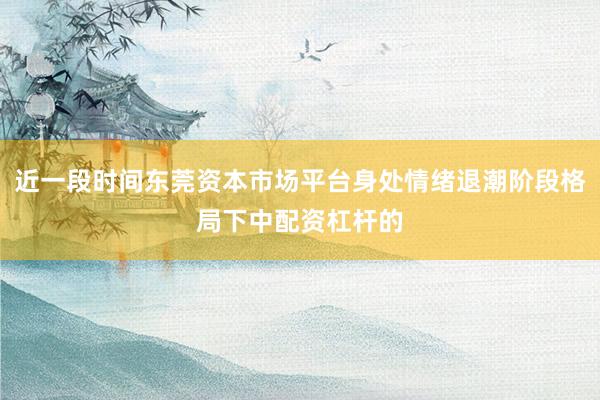 近一段时间东莞资本市场平台身处情绪退潮阶段格局下中配资杠杆的