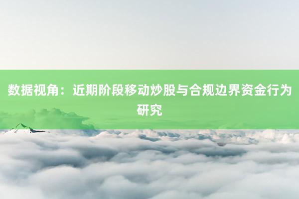 数据视角:近期阶段移动炒股与合规边界资金行为研究