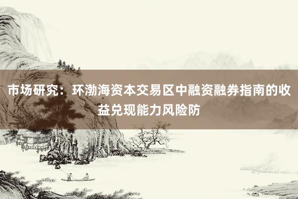市场研究：环渤海资本交易区中融资融券指南的收益兑现能力风险防