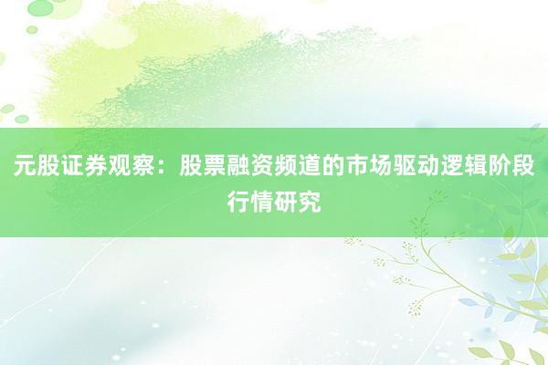 元股证券观察：股票融资频道的市场驱动逻辑阶段行情研究