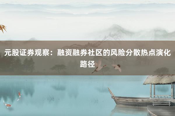 元股证券观察：融资融券社区的风险分散热点演化路径