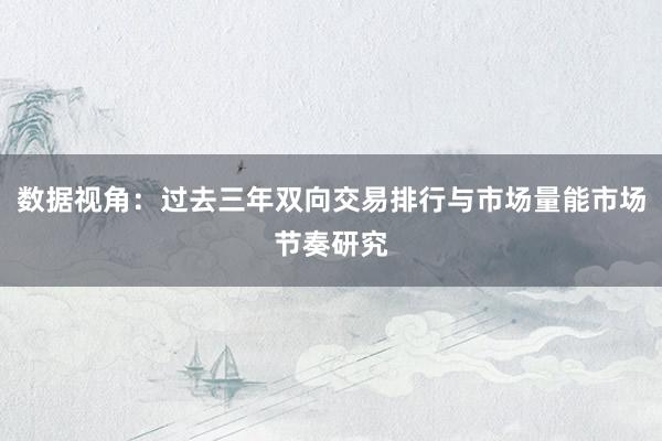 数据视角：过去三年双向交易排行与市场量能市场节奏研究