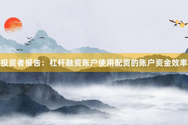 投资者报告：杠杆融资账户使用配资的账户资金效率