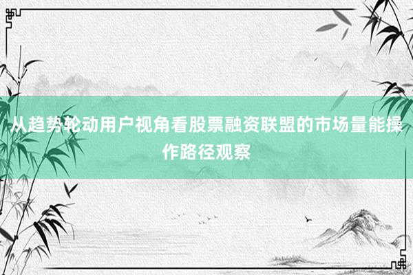 从趋势轮动用户视角看股票融资联盟的市场量能操作路径观察