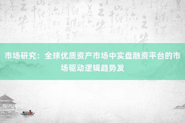 市场研究：全球优质资产市场中实盘融资平台的市场驱动逻辑趋势发