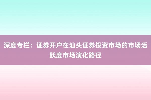 深度专栏：证券开户在汕头证券投资市场的市场活跃度市场演化路径