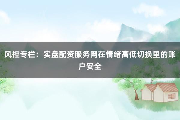 风控专栏:实盘配资服务网在情绪高低切换里的账户安全