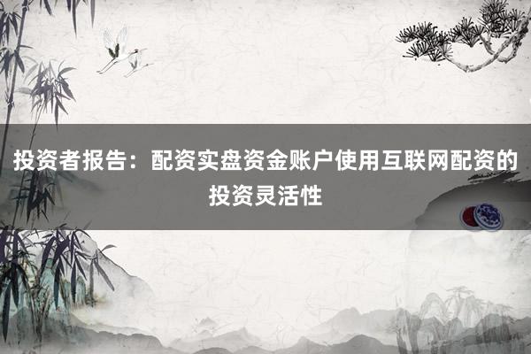 投资者报告：配资实盘资金账户使用互联网配资的投资灵活性